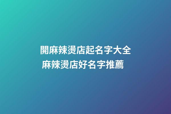 開麻辣燙店起名字大全 麻辣燙店好名字推薦-第1張-店鋪起名-玄機派